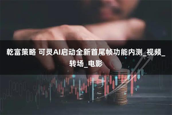 乾富策略 可灵AI启动全新首尾帧功能内测_视频_转场_电影