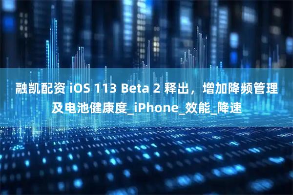 融凯配资 iOS 113 Beta 2 释出，增加降频管理及电池健康度_iPhone_效能_降速