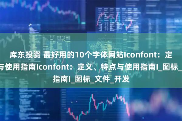 库东投资 最好用的10个字体网站Iconfont：定义、特点与使用指南Iconfont：定义、特点与使用指南I_图标_文件_开发