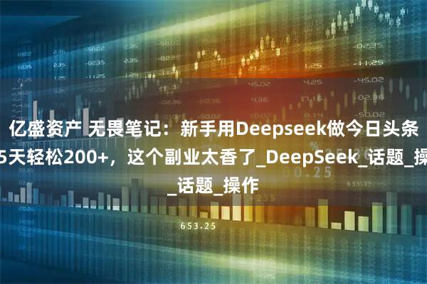 亿盛资产 无畏笔记：新手用Deepseek做今日头条，5天轻松200+，这个副业太香了_DeepSeek_话题_操作
