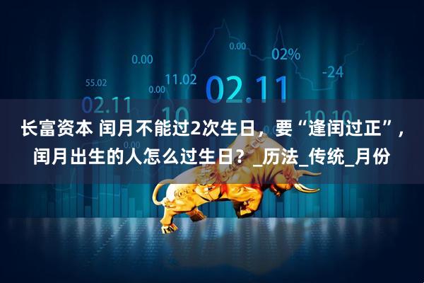 长富资本 闰月不能过2次生日，要“逢闰过正”，闰月出生的人怎么过生日？_历法_传统_月份