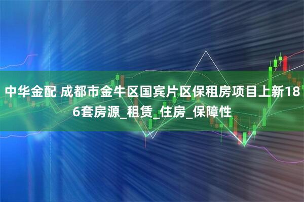 中华金配 成都市金牛区国宾片区保租房项目上新186套房源_租赁_住房_保障性