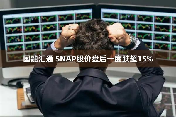 国融汇通 SNAP股价盘后一度跌超15%