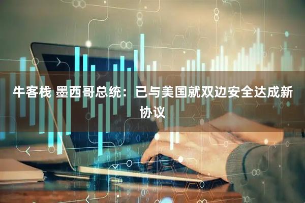 牛客栈 墨西哥总统：已与美国就双边安全达成新协议