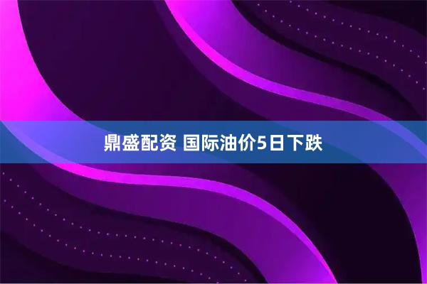 鼎盛配资 国际油价5日下跌