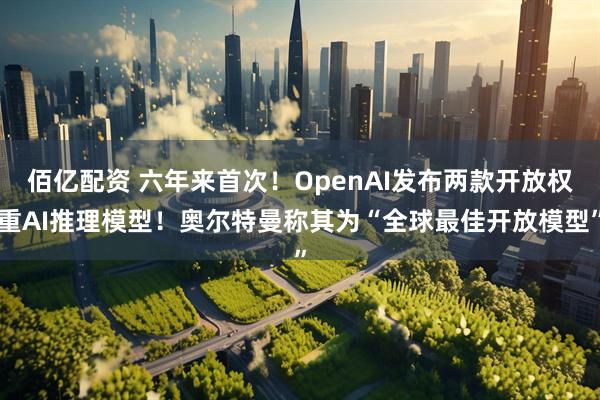 佰亿配资 六年来首次！OpenAI发布两款开放权重AI推理模型！奥尔特曼称其为“全球最佳开放模型”