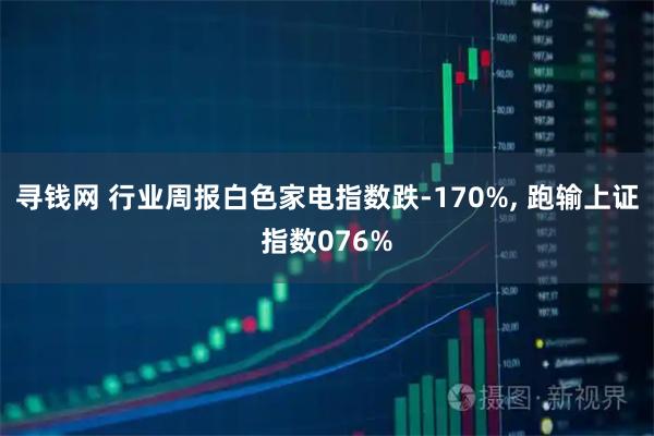 寻钱网 行业周报白色家电指数跌-170%, 跑输上证指数076%