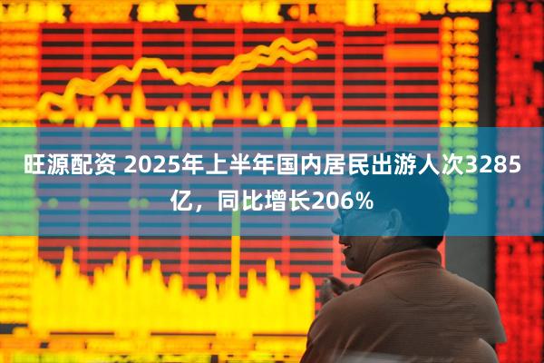 旺源配资 2025年上半年国内居民出游人次3285亿，同比增长206%