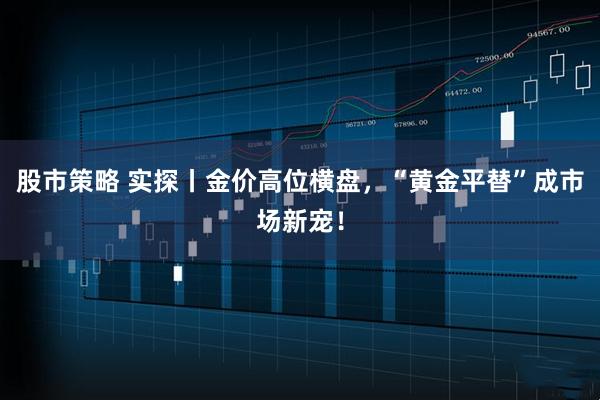 股市策略 实探丨金价高位横盘，“黄金平替”成市场新宠！