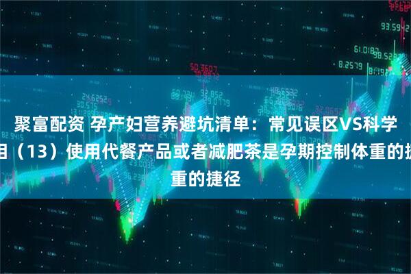 聚富配资 孕产妇营养避坑清单：常见误区VS科学真相（13）使用代餐产品或者减肥茶是孕期控制体重的捷径