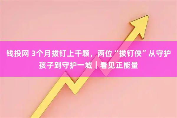 钱投网 3个月拔钉上千颗，两位“拔钉侠”从守护孩子到守护一城｜看见正能量