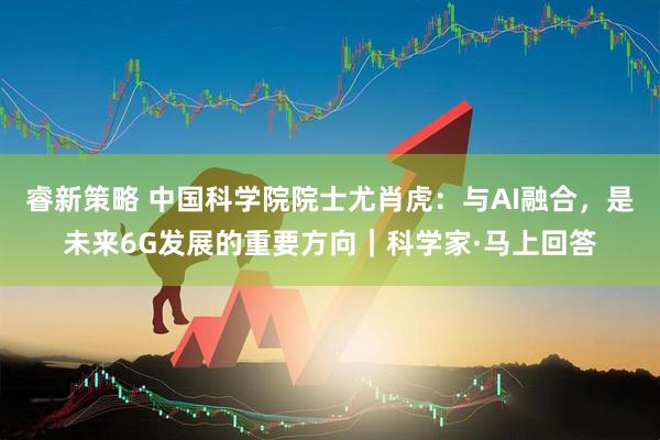 睿新策略 中国科学院院士尤肖虎：与AI融合，是未来6G发展的重要方向｜科学家·马上回答